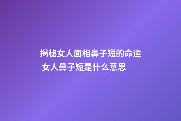 揭秘女人面相鼻子短的命运 女人鼻子短是什么意思